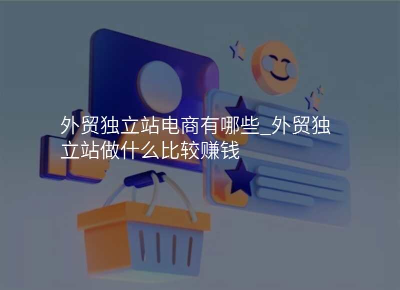 外贸独立站电商有哪些_外贸独立站做什么比较赚钱