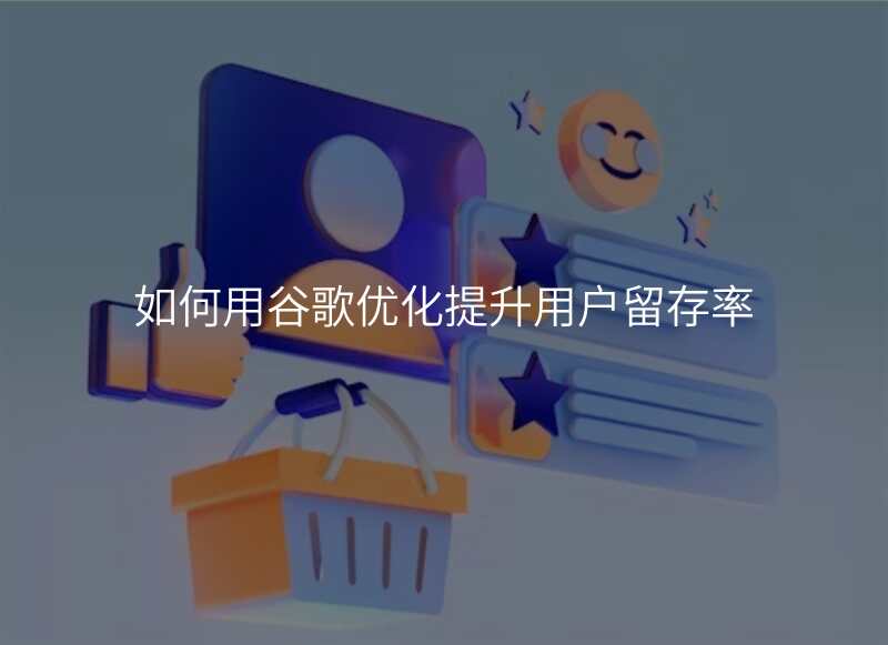 如何用谷歌优化提升用户留存率