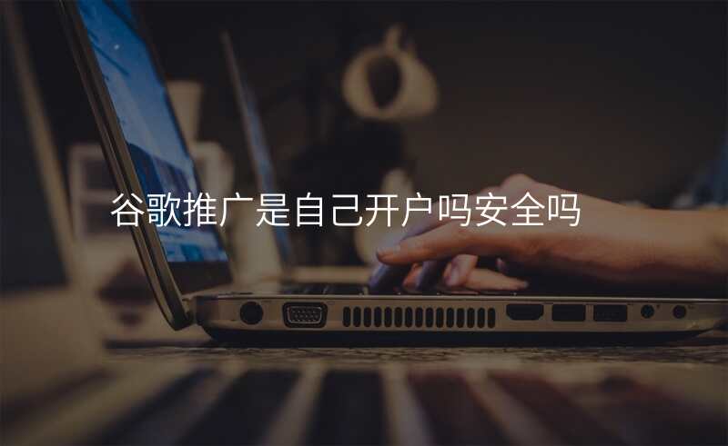 谷歌推广是自己开户吗安全吗