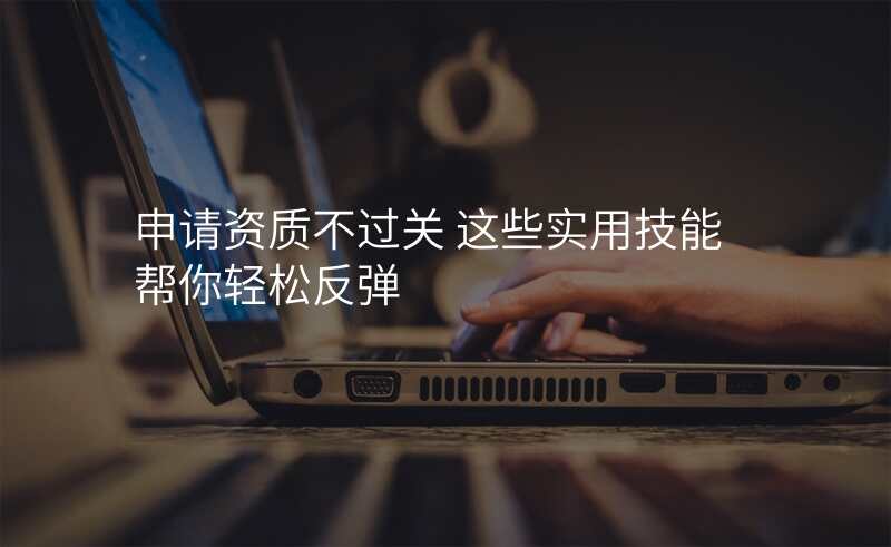 申请资质不过关 这些实用技能帮你轻松反弹