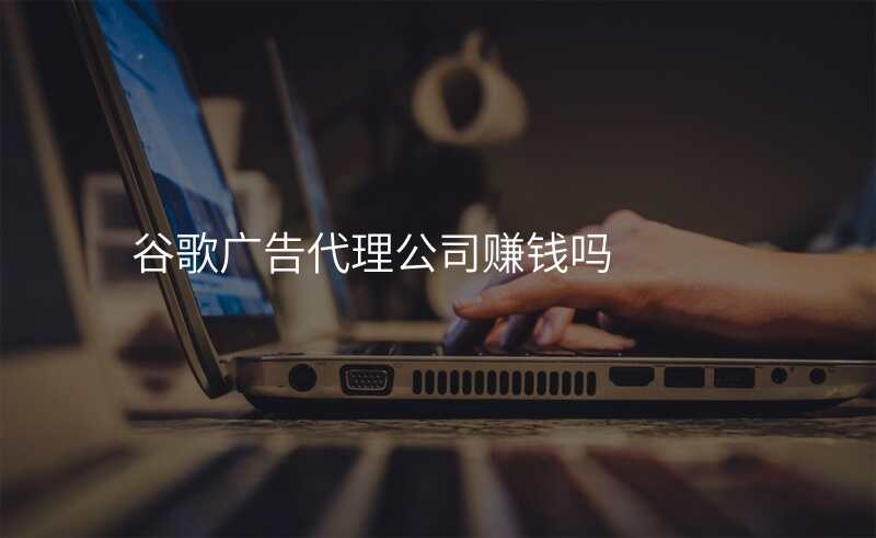 谷歌广告代理公司赚钱吗