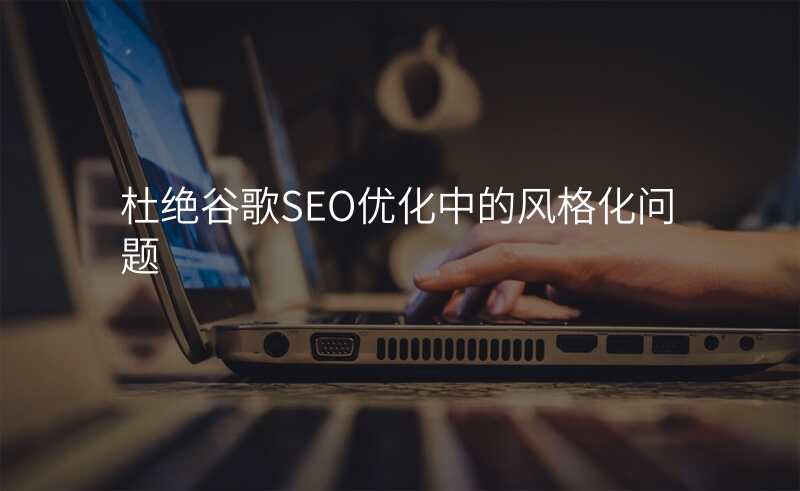 杜绝谷歌SEO优化中的风格化问题