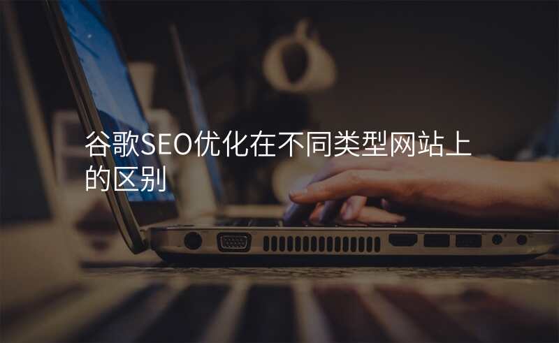 谷歌SEO优化在不同类型网站上的区别