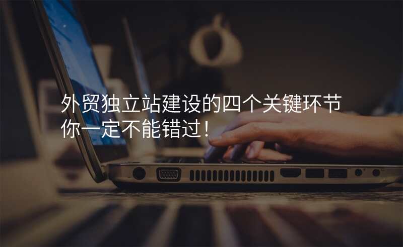 外贸独立站建设的四个关键环节你一定不能错过!