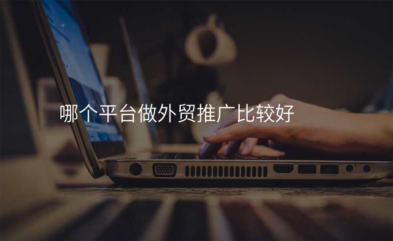 哪个平台做外贸推广比较好