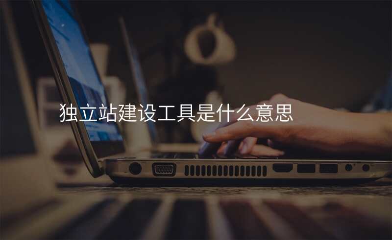 独立站建设工具是什么意思