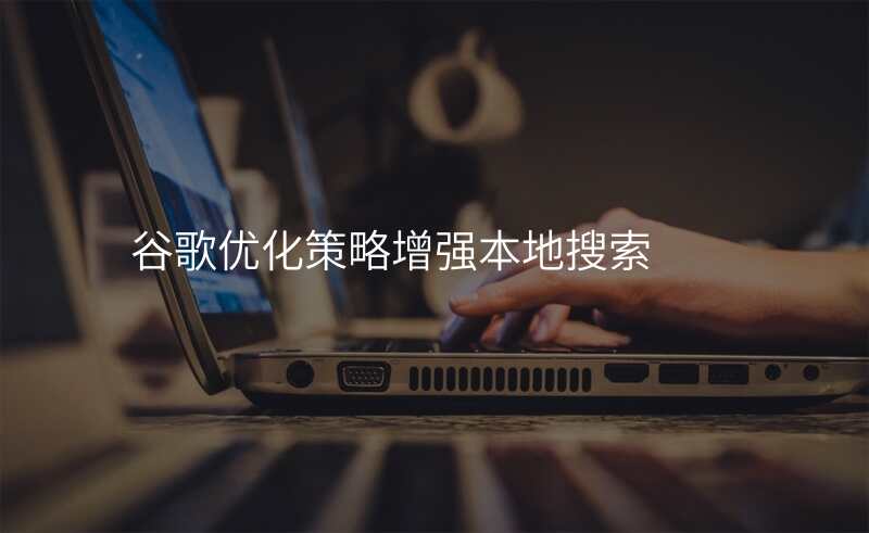谷歌优化策略增强本地搜索