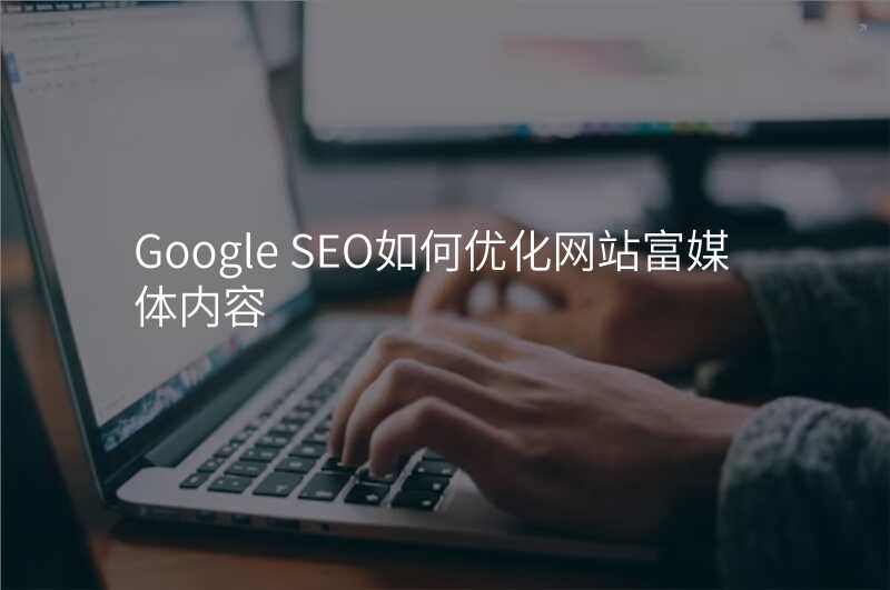 Google SEO如何优化网站富媒体内容