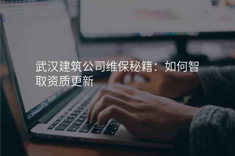 武汉建筑公司维保秘籍:如何智取资质更新