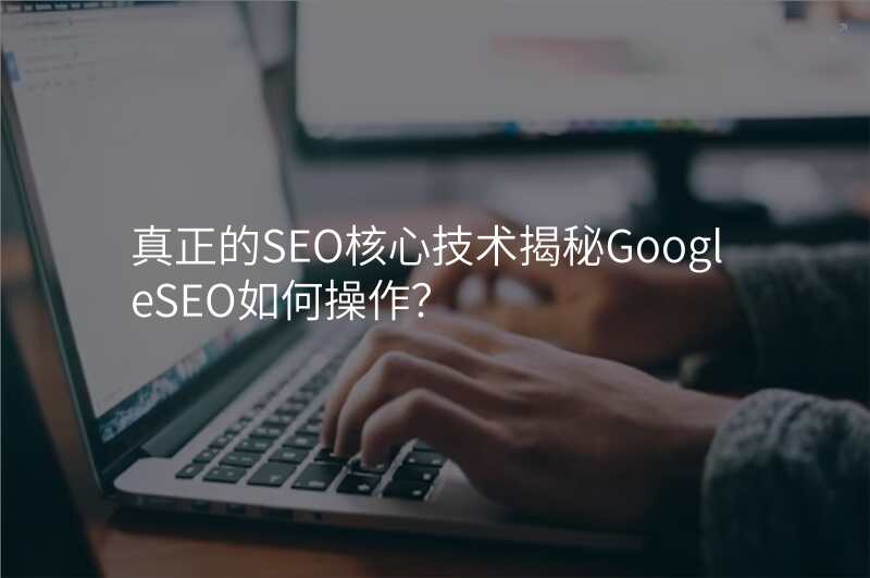 真正的SEO核心技术揭秘GoogleSEO如何操作?