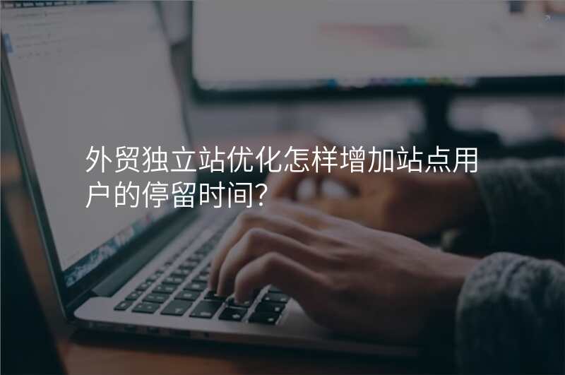 外贸独立站优化怎样增加站点用户的停留时间?