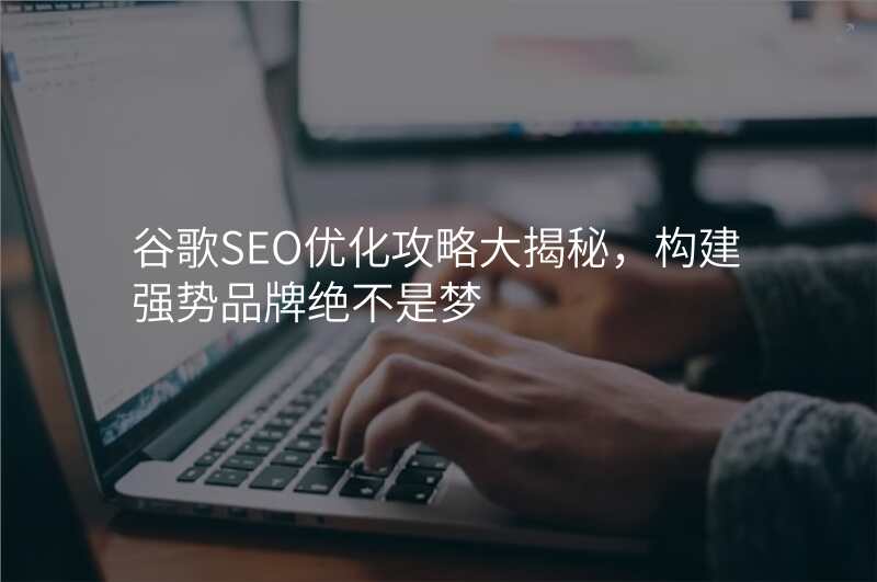 谷歌SEO优化攻略大揭秘,构建强势品牌绝不是梦