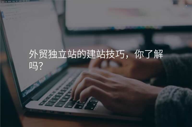外贸独立站的建站技巧,你了解吗?