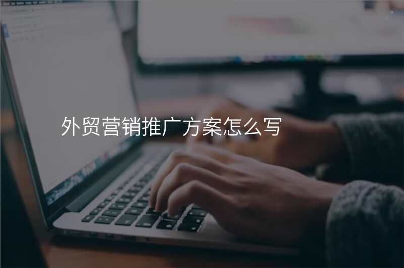 外贸营销推广方案怎么写