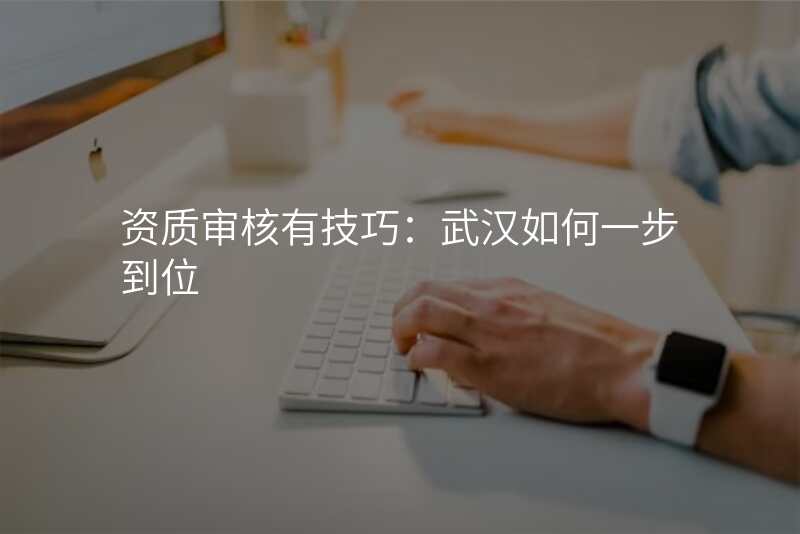 资质审核有技巧:武汉如何一步到位