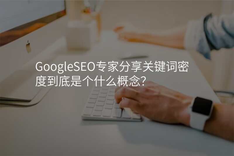 GoogleSEO专家分享关键词密度到底是个什么概念?