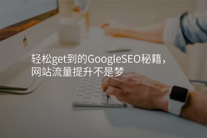 轻松get到的GoogleSEO秘籍,网站流量提升不是梦