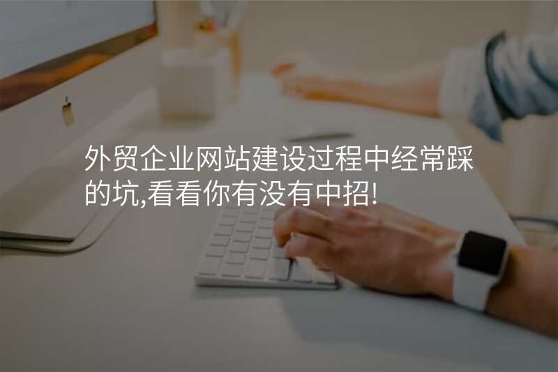 外贸企业网站建设过程中经常踩的坑,看看你有没有中招!