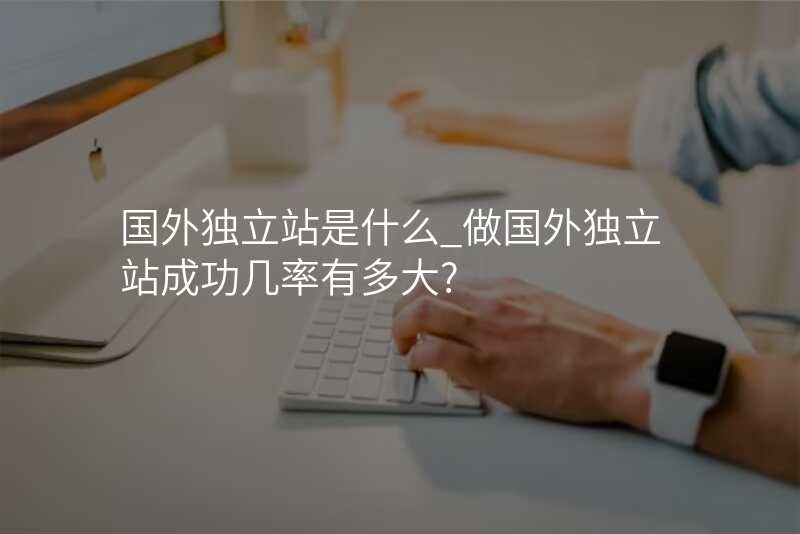 国外独立站是什么_做国外独立站成功几率有多大?
