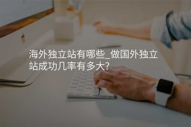 海外独立站有哪些_做国外独立站成功几率有多大?