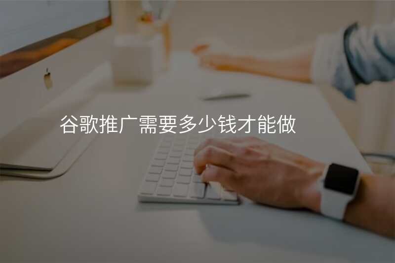 谷歌推广需要多少钱才能做