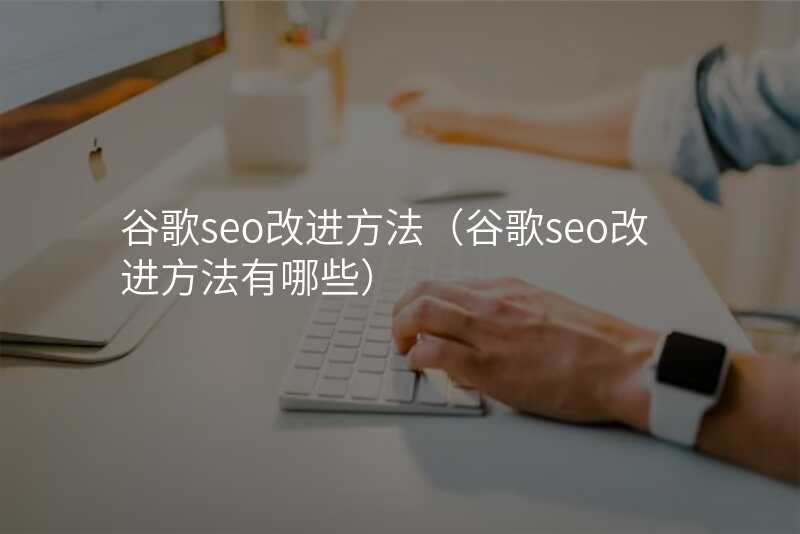 谷歌seo改进方法(谷歌seo改进方法有哪些)