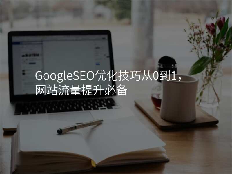 GoogleSEO优化技巧从0到1,网站流量提升必备