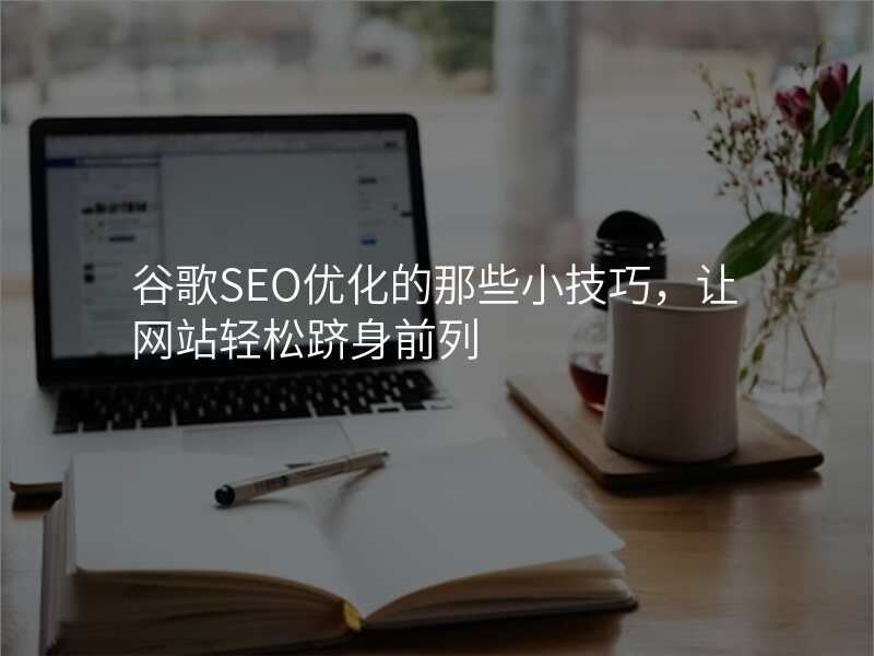 谷歌SEO优化的那些小技巧,让网站轻松跻身前列