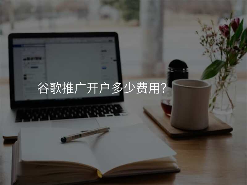 谷歌推广开户多少费用?