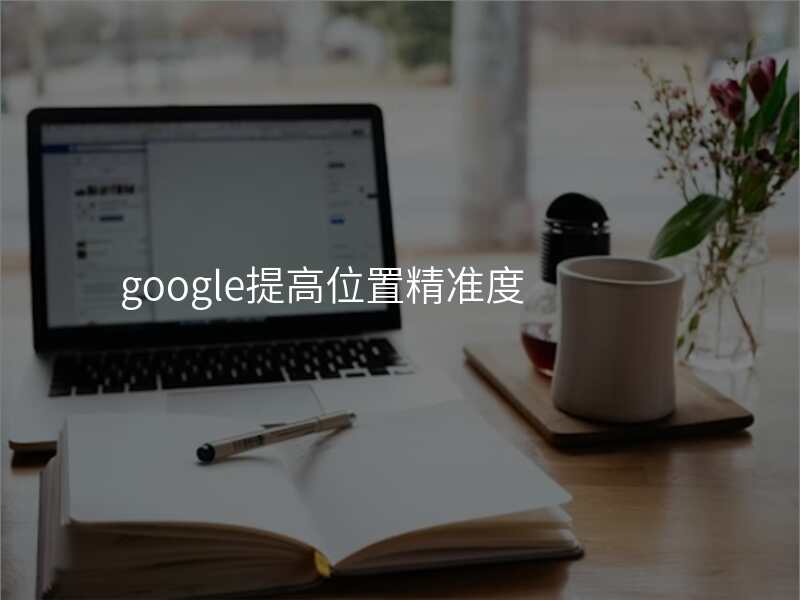 google提高位置精准度