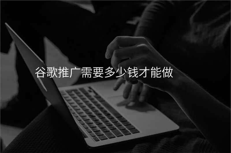 谷歌推广需要多少钱才能做