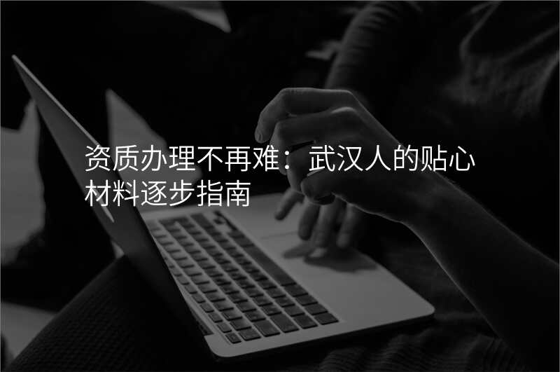 资质办理不再难:武汉人的贴心材料逐步指南