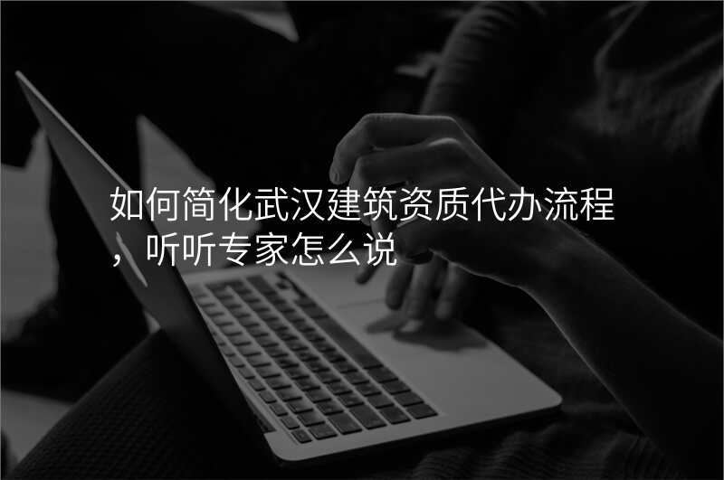 如何简化武汉建筑资质代办流程,听听专家怎么说