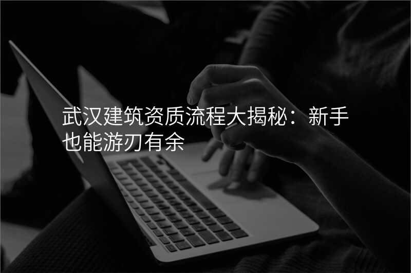 武汉建筑资质流程大揭秘:新手也能游刃有余