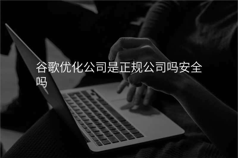 谷歌优化公司是正规公司吗安全吗