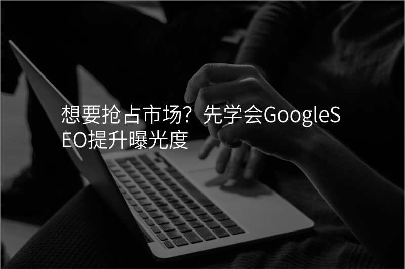 想要抢占市场?先学会GoogleSEO提升曝光度