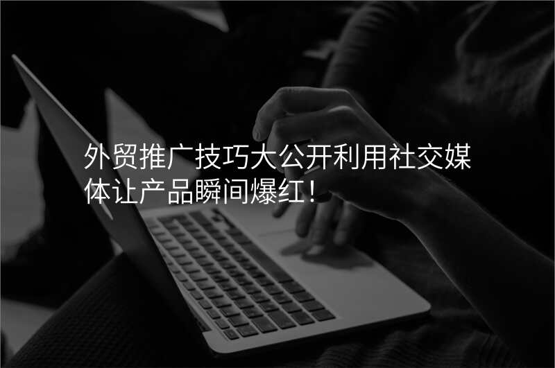 外贸推广技巧大公开利用社交媒体让产品瞬间爆红!