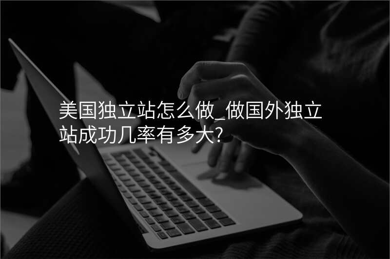 美国独立站怎么做_做国外独立站成功几率有多大?