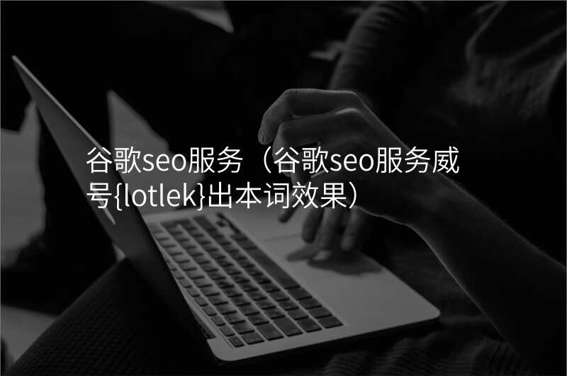 谷歌seo服务(谷歌seo服务威号{lotlek}出本词效果)