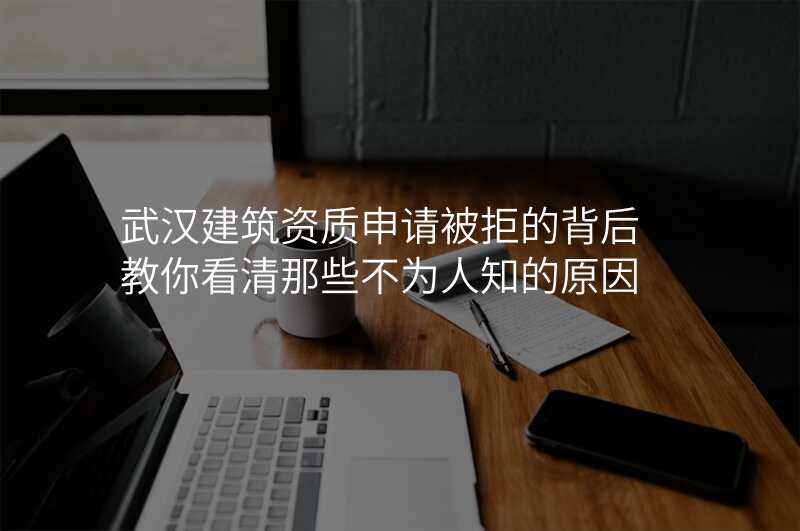 武汉建筑资质申请被拒的背后 教你看清那些不为人知的原因