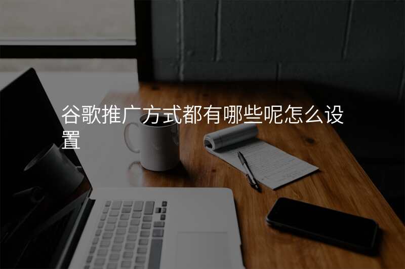 谷歌推广方式都有哪些呢怎么设置