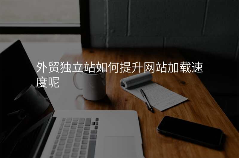外贸独立站如何提升网站加载速度呢