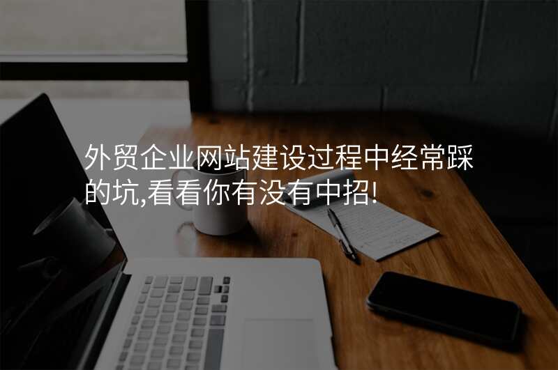 外贸企业网站建设过程中经常踩的坑,看看你有没有中招!