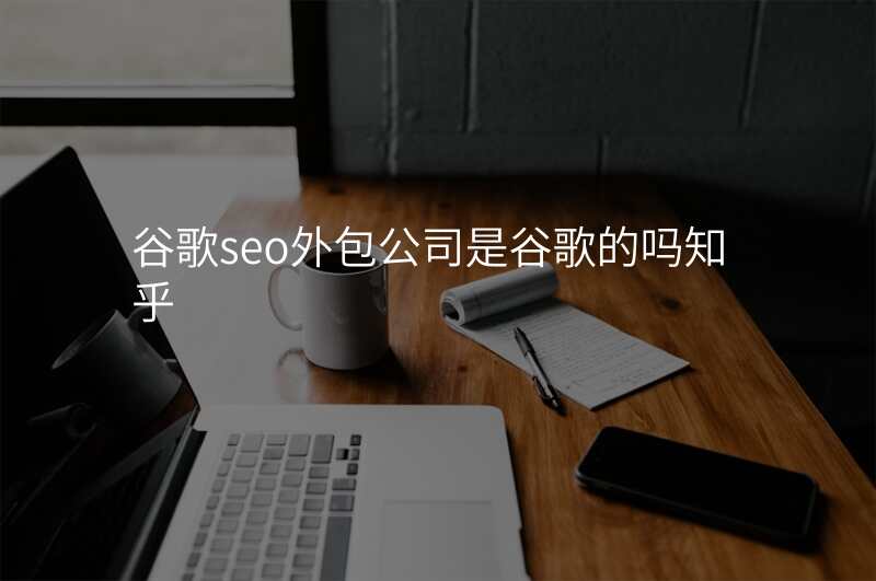 谷歌seo外包公司是谷歌的吗知乎