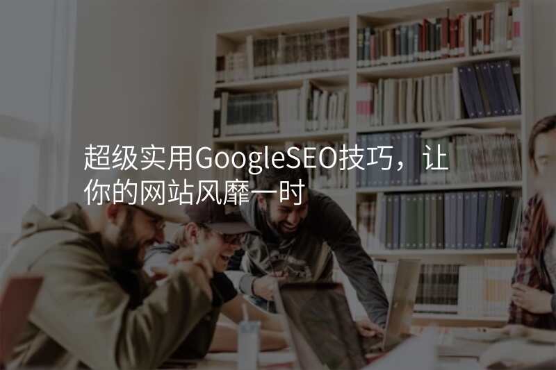 超级实用GoogleSEO技巧,让你的网站风靡一时