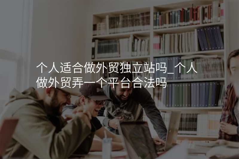 个人适合做外贸独立站吗_个人做外贸弄一个平台合法吗