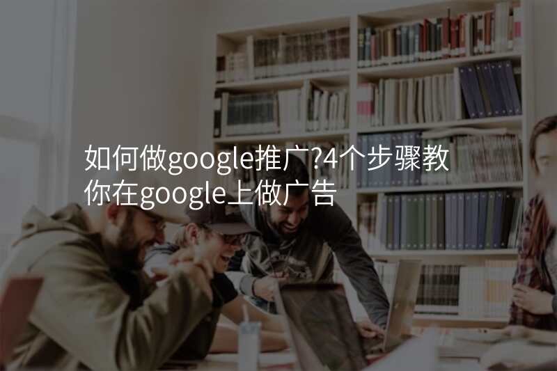 如何做google推广?4个步骤教你在google上做广告