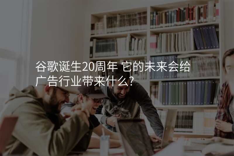 谷歌诞生20周年 它的未来会给广告行业带来什么?