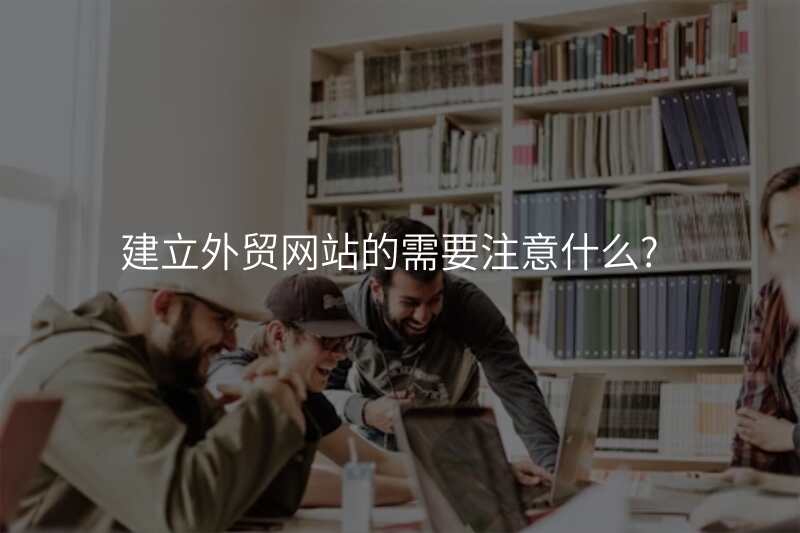 建立外贸网站的需要注意什么?