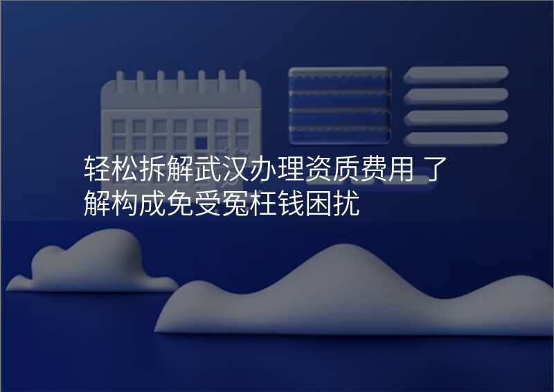 轻松拆解武汉办理资质费用 了解构成免受冤枉钱困扰